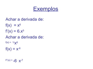 Exemplos
Achar a derivada de:
f(x) = x6
f’(x) = 6.x5
Achar a derivada de:
         x
f(x) = 1/ 6


f(x) = x-6

F’(x) =
          -6 . x-7
 