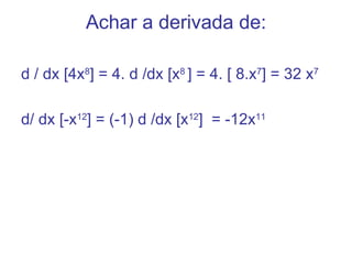 Achar a derivada de:

d / dx [4x8] = 4. d /dx [x8 ] = 4. [ 8.x7] = 32 x7

d/ dx [-x12] = (-1) d /dx [x12] = -12x11
 