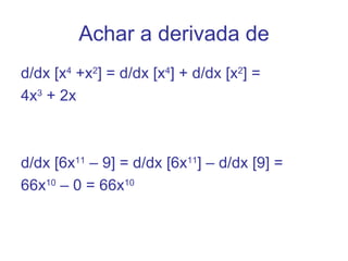 Achar a derivada de
d/dx [x4 +x2] = d/dx [x4] + d/dx [x2] =
4x3 + 2x



d/dx [6x11 – 9] = d/dx [6x11] – d/dx [9] =
66x10 – 0 = 66x10
 