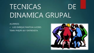 TECNICAS DE
DINAMICA GRUPAL
ALUMNOS:
 LUIS ENRIQUE PANTOJA LUCERO.
TEMA: PHILIPS 66 Y ENTREVISTA.
 