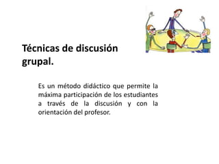 Técnicas de discusión
grupal.

   Es un método didáctico que permite la
   máxima participación de los estudiantes
   a través de la discusión y con la
   orientación del profesor.
 
