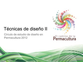 Técnicas de diseño II
Círculo de estudio de diseño en
Permacultura 2012
 