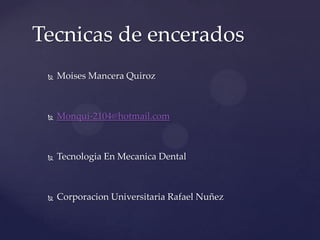 Tecnicas de encerados
    Moises Mancera Quiroz



    Monqui-2104@hotmail.com



    Tecnologia En Mecanica Dental



    Corporacion Universitaria Rafael Nuñez
 