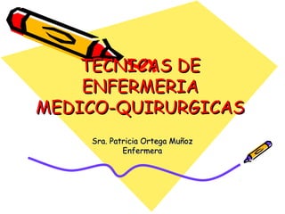 TECNICAS DE
ENFERMERIA
MEDICO-QUIRURGICAS
Sra. Patricia Ortega Muñoz
Enfermera

 