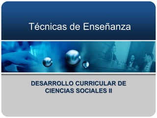 Técnicas de Enseñanza




DESARROLLO CURRICULAR DE
   CIENCIAS SOCIALES II
 