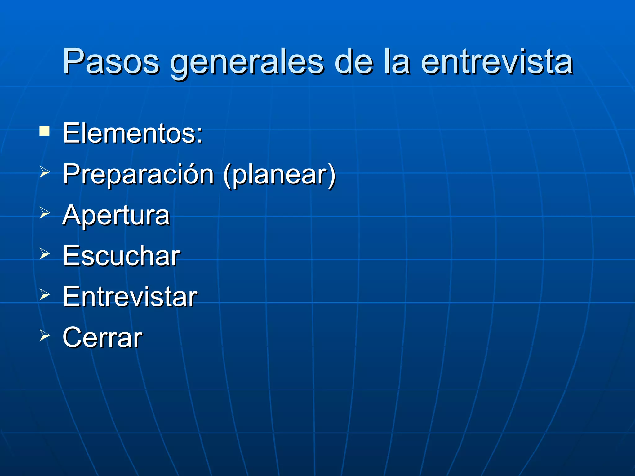 Pasos generales de la entrevista Elementos: Preparación (planear) Apertura Escuchar Entrevistar Cerrar 