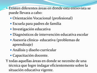 LA ENTREVISTA EDUCATIVACONCEPTOPara Rodríguez Rivera, - 1986.  La entrevista en el contexto educativo, es una conversación con propósito que lleva a cabo el maestro o el orientador con el escolar ya sea para conocerlo, guiarlo o prestarle ayuda en la resolución de algún problema, desde aquí propone diferentes propósitos de la entrevista.