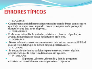 PASOS DE LA ENTREVISTALa entrevista se puede estructurar en 4 pasos, de la siguiente forma:Preparación: 		Elaboración de Objetivos, estructuración de las preguntas, lugar, ambienteIniciación: 		Saludo, preguntas motivadoras, colocación corporal, actitudesDesarrollo: 		Regulación, análisis de los hechosTerminación o cierre: 	Resumen final, plan de actuación, síntesis y análisisEn la entrevista educativa (y de forma general) cuidar los aspectos anteriores garantiza metodológicamente el logro de los objetivos de la entrevista.