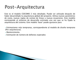Este es el modelo COCOMO 2 más detallado. Puede ser utilizado después de
haber desarrollado la arquitectura global del pro...