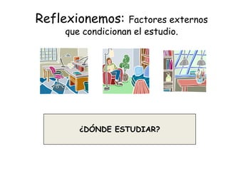 Reflexionemos: Factores externos que condicionan el estudio.¿DÓNDE ESTUDIAR?