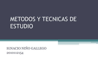 METODOS Y TECNICAS DE
 ESTUDIO


IGNACIO NIÑO GALLEGO
2010112154
 