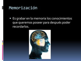 Memorización Es grabar en la memoria los conocimientos que queremos poseer para después poder recordarlos.