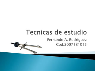 Tecnicas de estudio Fernando A. Rodríguez Cod.2007181015 