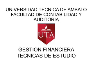 UNIVERSIDAD TECNICA DE AMBATO FACULTAD DE CONTABILIDAD Y AUDITORIA GESTION FINANCIERATECNICAS DE ESTUDIO 