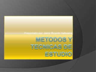 METODOS Y TECNICAS DE ESTUDIO Presentado por: Jamir Ricardo Valbuena 