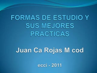 FORMAS DE ESTUDIO Y SUS MEJORES PRACTICASJuan Ca Rojas M codecci - 2011  