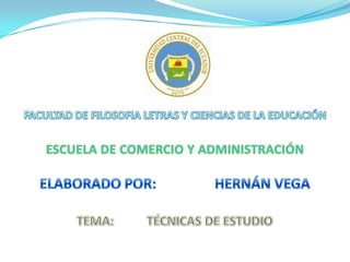 FACULTAD DE FILOSOFIA LETRAS Y CIENCIAS DE LA EDUCACIÓN ESCUELA DE COMERCIO Y ADMINISTRACIÓN ELABORADO POR: 		HERNÁN VEGA TEMA: 	TÉCNICAS DE ESTUDIO 