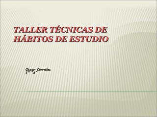 TALLER TÉCNICAS DE
HÁBITOS DE ESTUDIO


  Oscar Corrales
  1° “A”
 