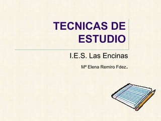 TECNICAS DE
   ESTUDIO
  I.E.S. Las Encinas
      Mª Elena Remiro Fdez.
 