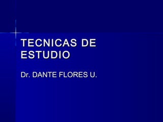 TECNICAS DETECNICAS DE
ESTUDIOESTUDIO
Dr. DANTE FLORES U.Dr. DANTE FLORES U.
 