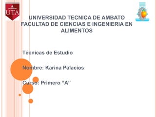 UNIVERSIDAD TECNICA DE AMBATO 
FACULTAD DE CIENCIAS E INGENIERIA EN 
ALIMENTOS 
Técnicas de Estudio 
Nombre: Karina Palacios 
Curso: Primero “A” 
 