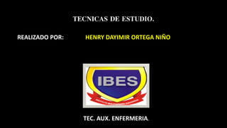 TECNICAS DE ESTUDIO.
REALIZADO POR: HENRY DAYIMIR ORTEGA NIÑO
TEC. AUX. ENFERMERIA.
 