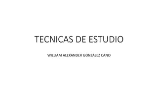 TECNICAS DE ESTUDIO
WILLIAM ALEXANDER GONZALEZ CANO
 