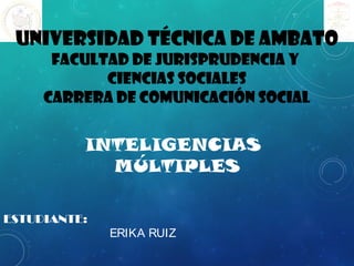 UNIVERSIDAD TÉCNICA DE AMBATO
FACULTAD DE JURISPRUDENCIA Y
CIENCIAS SOCIALES
CARRERA DE COMUNICACIÓN SOCIAL
INTELIGENCIAS
MÚLTIPLES
ESTUDIANTE:
ERIKA RUIZ
 
