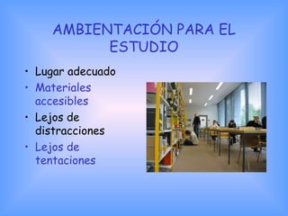AMBIENTACIÓN PARA EL
ESTUDIO
• Lugar adecuado
• Materiales
accesibles
• Lejos de
distracciones
• Lejos de
tentaciones
 