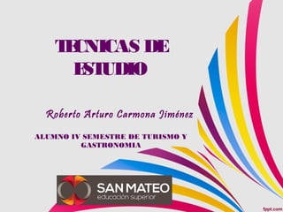 TECNICAS DE
ESTUDIO
Roberto Arturo Carmona Jiménez
ALUMNO IV SEMESTRE DE TURISMO Y
GASTRONOMIA
 
