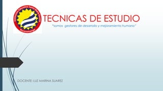 TECNICAS DE ESTUDIO
DOCENTE: LUZ MARINA SUAREZ
“somos gestores de desarrollo y mejoramiento humano”
 