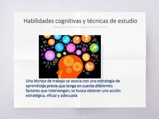 10
Una técnica de trabajo se asocia con una estrategia de
aprendizaje previa que tenga en cuenta diferentes
factores que intervengan; se busca obtener una acción
estratégica, eficaz y adecuada
 