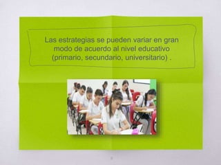 Las estrategias se pueden variar en gran
modo de acuerdo al nivel educativo
(primario, secundario, universitario) .
8
 