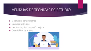 VENTAJAS DE TÉCNICAS DE ESTUDIO
 El tiempo se aprovecha mas
 Las notas serán altas
 La memoria y la comprensión mejora
 Creas hábitos de estudio
 