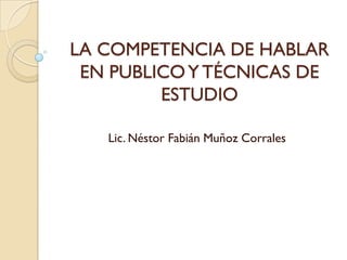 LA COMPETENCIA DE HABLAR
 EN PUBLICO Y TÉCNICAS DE
         ESTUDIO

   Lic. Néstor Fabián Muñoz Corrales
 