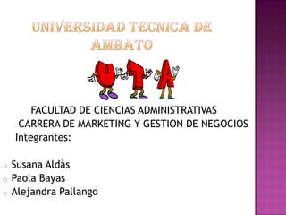 FACULTAD DE CIENCIAS ADMINISTRATIVAS
     CARRERA DE MARKETING Y GESTION DE NEGOCIOS
    Integrantes:

o   Susana Aldàs
o   Paola Bayas
o   Alejandra Pallango
 