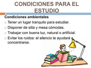CONDICIONES PARA EL
ESTUDIO
Condiciones ambientales
 Tener un lugar tranquilo para estudiar.
 Disponer de silla y mesa c...