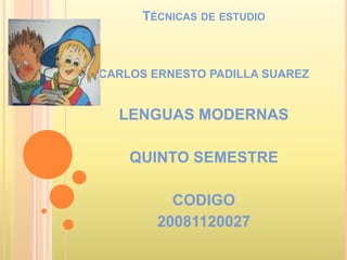 Técnicas de estudio CARLOS ERNESTO PADILLA SUAREZ LENGUAS MODERNAS QUINTO SEMESTRE CODIGO  20081120027 