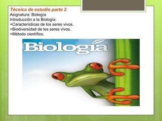 Técnica de estudio parte 2
Asignatura: Biología
Introducción a la Biología.
+Características de los seres vivos.
+Biodiversidad de los seres vivos.
+Método científico.
 