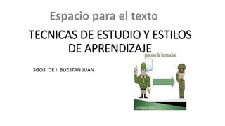 TECNICAS DE ESTUDIO Y ESTILOS
DE APRENDIZAJE
SGOS. DE I. BUESTAN JUAN
 