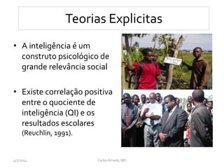 Teorias Explicitas
• A inteligência é um
construto psicológico de
grande relevância social
• Existe correlação positiva
entre o quociente de
inteligência (QI) e os
resultados escolares
(Reuchlin, 1991).
CarlosAmade, MD4/2/2014
 