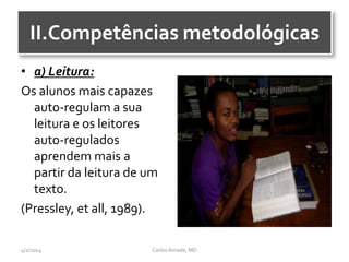 II.Competências metodológicas
• a) Leitura:
Os alunos mais capazes
auto-regulam a sua
leitura e os leitores
auto-regulados
aprendem mais a
partir da leitura de um
texto.
(Pressley, et all, 1989).
CarlosAmade, MD4/2/2014
 