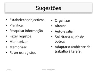 Sugestoes
• Estabelecer objectivos
• Planificar
• Pesquisar informação
• Fazer registos
• Monitorizar
• Memorizar
• Rever os registos
• Organizar
• Alterar
• Auto-avaliar
• Solicitar a ajuda de
outros
• Adaptar o ambiente de
trabalho à tarefa.
CarlosAmade, MD4/2/2014
Sugestões
 