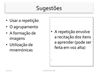 Sugestoes
• Usar a repetição
• O agrupamento
• A formação de
imagens
• Utilização de
mnemónicas
• A repetição envolve
a recitação dos itens
a aprender (pode ser
feita em voz alta)
.
CarlosAmade, MD4/2/2014
Sugestões
 