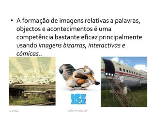 • A formação de imagens relativas a palavras,
objectos e acontecimentos é uma
competência bastante eficaz principalmente
usando imagens bizarras, interactivas e
cómicas..
• .
CarlosAmade, MD4/2/2014
 