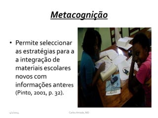 Metacognição
• Permite seleccionar
as estratégias para a
a integração de
materiais escolares
novos com
informações anteres
(Pinto, 2001, p. 32).
CarlosAmade, MD4/2/2014
 