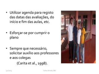 • Utilizar agenda para registo
das datas das avaliações, do
início e fim das aulas, etc.
• Esforçar-se por cumprir o
plano
• Sempre que necessário,
solicitar auxílio aos professores
e aos colegas
(Carita et al., 1998).
CarlosAmade, MD4/2/2014
 