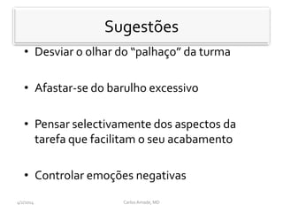 • Desviar o olhar do “palhaço” da turma
• Afastar-se do barulho excessivo
• Pensar selectivamente dos aspectos da
tarefa que facilitam o seu acabamento
• Controlar emoções negativas
CarlosAmade, MD4/2/2014
Sugestões
 