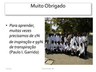 Muito Obrigado
• Para aprender,
muitas vezes
precisamos de 1%
de inspiração e 99%
de transpiração
(Paulo I. Garrido)
4/2/2014 CarlosAmade, MD
 
