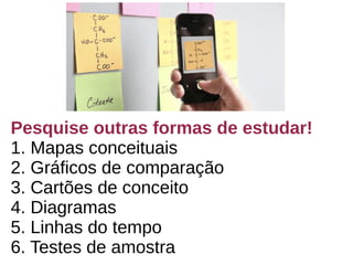 Pesquise outras formas de estudar!
1. Mapas conceituais
2. Gráficos de comparação
3. Cartões de conceito
4. Diagramas
5. Linhas do tempo
6. Testes de amostra
 
